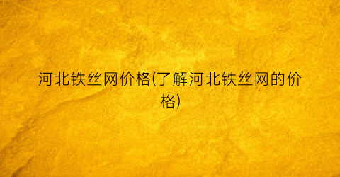 河北铁丝网价格(了解河北铁丝网的价格)