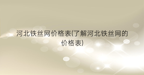河北铁丝网价格表(了解河北铁丝网的价格表)