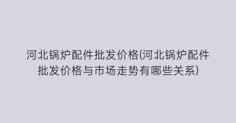 河北锅炉配件批发价格(河北锅炉配件批发价格与市场走势有哪些关系)