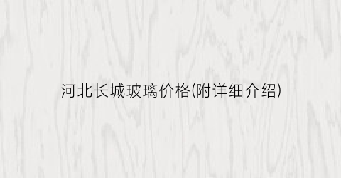 河北长城玻璃价格(附详细介绍)