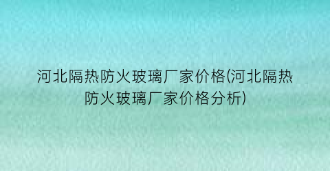 河北隔热防火玻璃厂家价格(河北隔热防火玻璃厂家价格分析)