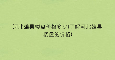 河北雄县楼盘价格多少(了解河北雄县楼盘的价格)