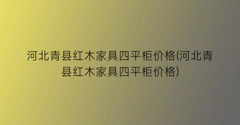河北青县红木家具四平柜价格(河北青县红木家具四平柜价格)