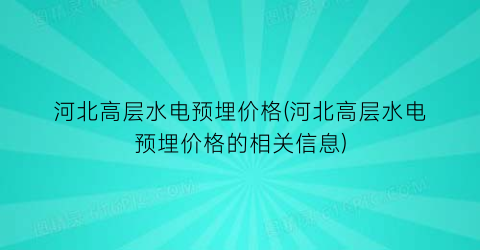 河北高层水电预埋价格(河北高层水电预埋价格的相关信息)