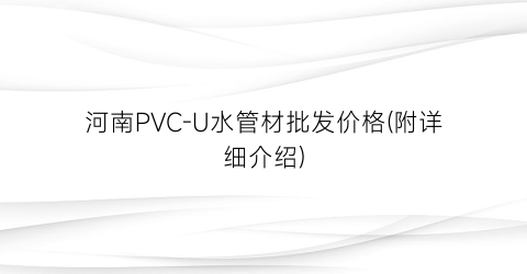 河南PVC-U水管材批发价格(附详细介绍)