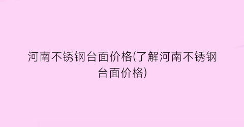 河南不锈钢台面价格(了解河南不锈钢台面价格)