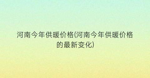 “河南今年供暖价格(河南今年供暖价格的最新变化)