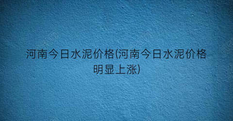 河南今日水泥价格(河南今日水泥价格明显上涨)