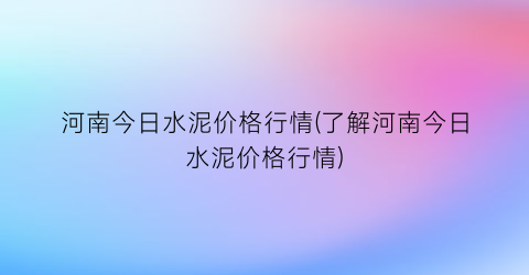 “河南今日水泥价格行情(了解河南今日水泥价格行情)