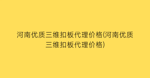 河南优质三维扣板代理价格(河南优质三维扣板代理价格)