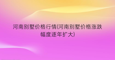 河南别墅价格行情(河南别墅价格涨跌幅度逐年扩大)