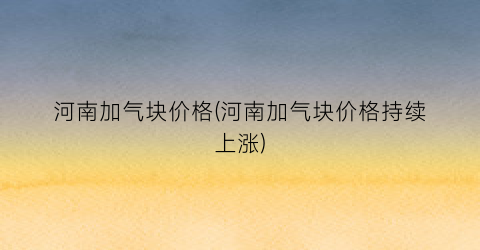 河南加气块价格(河南加气块价格持续上涨)