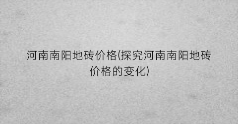 河南南阳地砖价格(探究河南南阳地砖价格的变化)