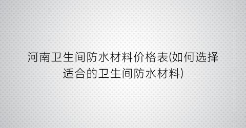 河南卫生间防水材料价格表(如何选择适合的卫生间防水材料)
