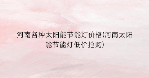 河南各种太阳能节能灯价格(河南太阳能节能灯低价抢购)