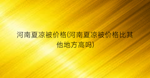 河南夏凉被价格(河南夏凉被价格比其他地方高吗)