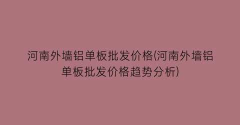 河南外墙铝单板批发价格(河南外墙铝单板批发价格趋势分析)