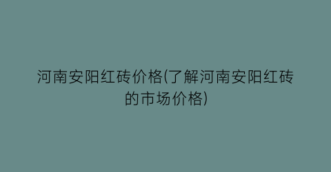 河南安阳红砖价格(了解河南安阳红砖的市场价格)