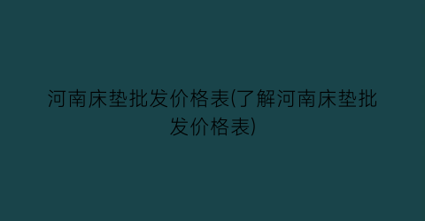 河南床垫批发价格表(了解河南床垫批发价格表)