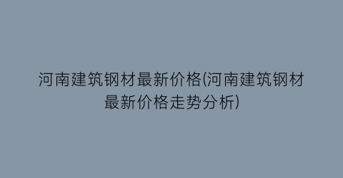 河南建筑钢材最新价格(河南建筑钢材最新价格走势分析)