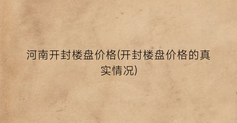 河南开封楼盘价格(开封楼盘价格的真实情况)