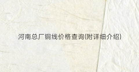 河南总厂铜线价格查询(附详细介绍)