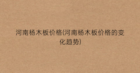 河南杨木板价格(河南杨木板价格的变化趋势)