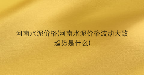 河南水泥价格(河南水泥价格波动大致趋势是什么)
