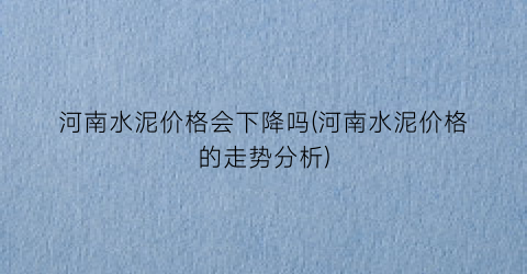 河南水泥价格会下降吗(河南水泥价格的走势分析)