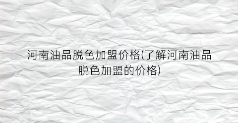 河南油品脱色加盟价格(了解河南油品脱色加盟的价格)