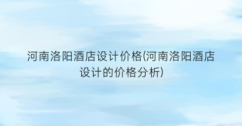 河南洛阳酒店设计价格(河南洛阳酒店设计的价格分析)