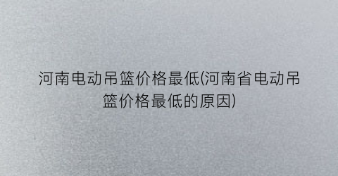 河南电动吊篮价格最低(河南省电动吊篮价格最低的原因)
