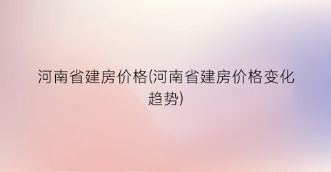 河南省建房价格(河南省建房价格变化趋势)