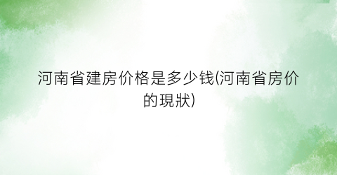 河南省建房价格是多少钱(河南省房价的現狀)