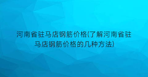 河南省驻马店钢筋价格(了解河南省驻马店钢筋价格的几种方法)