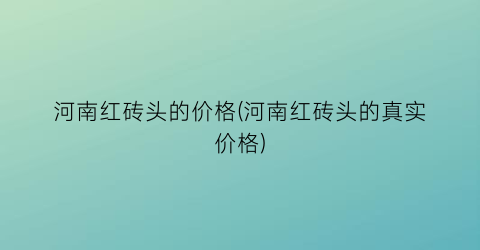 河南红砖头的价格(河南红砖头的真实价格)