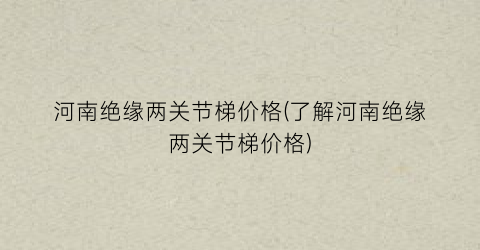 河南绝缘两关节梯价格(了解河南绝缘两关节梯价格)