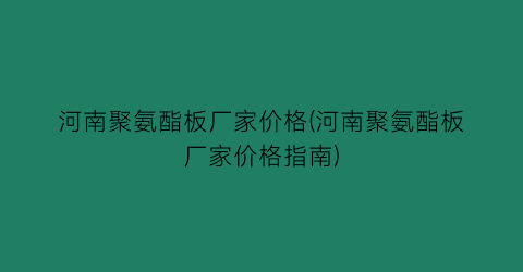 河南聚氨酯板厂家价格(河南聚氨酯板厂家价格指南)