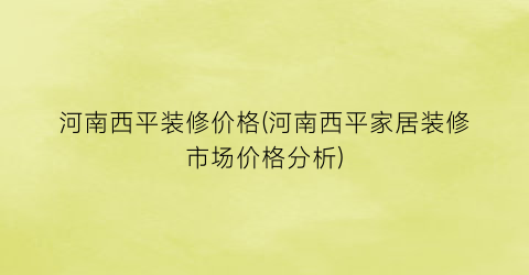 河南西平装修价格(河南西平家居装修市场价格分析)