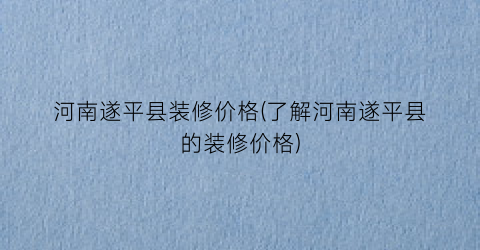 河南遂平县装修价格(了解河南遂平县的装修价格)