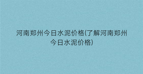 河南郑州今日水泥价格(了解河南郑州今日水泥价格)