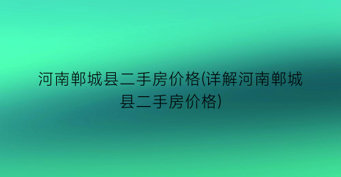 河南郸城县二手房价格(详解河南郸城县二手房价格)