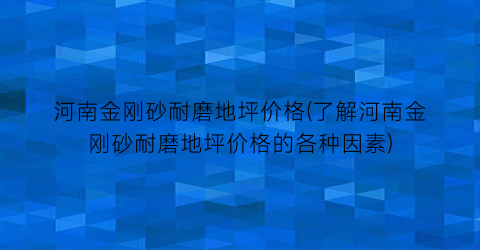 河南金刚砂耐磨地坪价格(了解河南金刚砂耐磨地坪价格的各种因素)