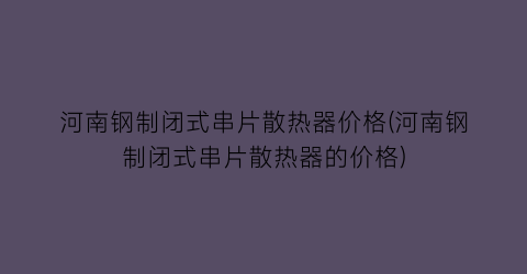 河南钢制闭式串片散热器价格(河南钢制闭式串片散热器的价格)