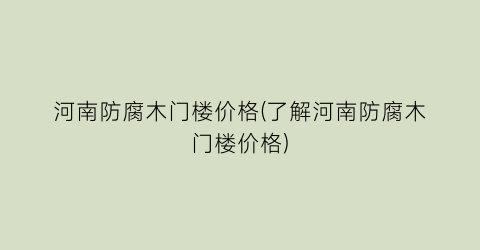 河南防腐木门楼价格(了解河南防腐木门楼价格)