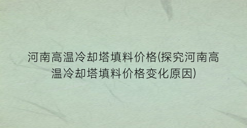 河南高温冷却塔填料价格(探究河南高温冷却塔填料价格变化原因)