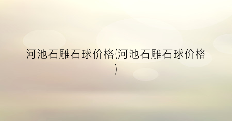 河池石雕石球价格(河池石雕石球价格)