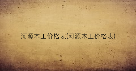 河源木工价格表(河源木工价格表)