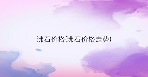 沸石价格(沸石价格走势)