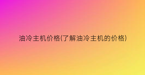 油冷主机价格(了解油冷主机的价格)